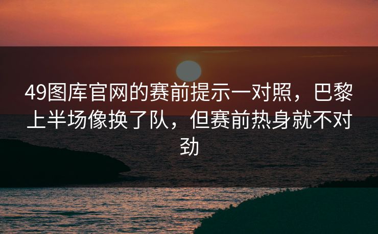 49图库官网的赛前提示一对照，巴黎上半场像换了队，但赛前热身就不对劲