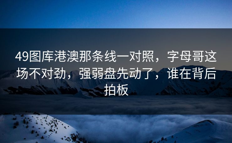 49图库港澳那条线一对照，字母哥这场不对劲，强弱盘先动了，谁在背后拍板