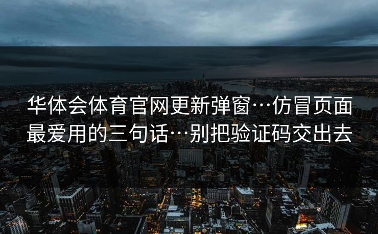 华体会体育官网更新弹窗…仿冒页面最爱用的三句话…别把验证码交出去