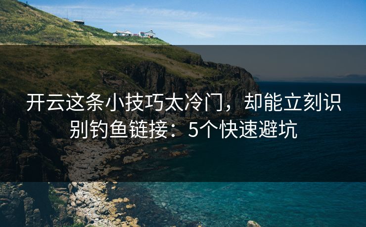 开云这条小技巧太冷门，却能立刻识别钓鱼链接：5个快速避坑
