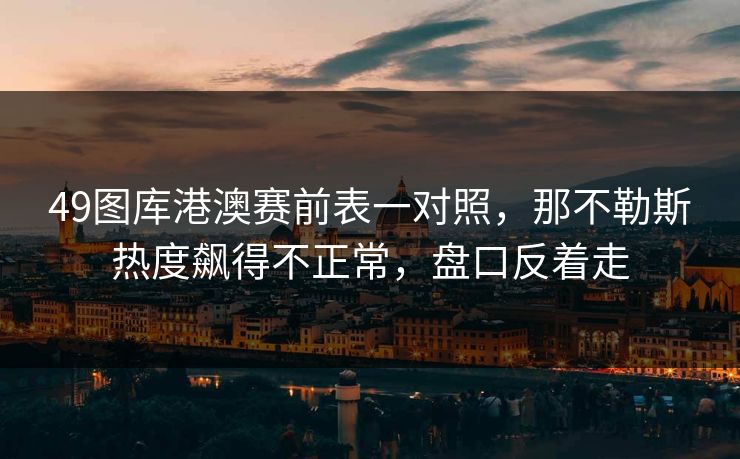 49图库港澳赛前表一对照，那不勒斯热度飙得不正常，盘口反着走