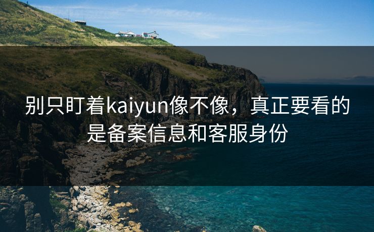 别只盯着kaiyun像不像,真正要看的是备案信息和客服身份 别只盯着kaiyun像不像,真正要看的是备案信息和客服身份