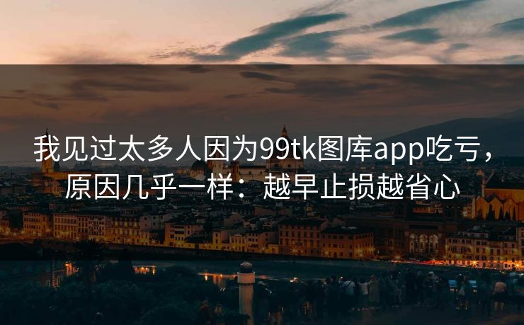 我见过太多人因为99tk图库app吃亏，原因几乎一样：越早止损越省心