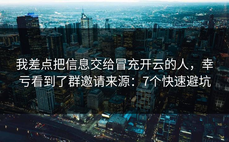 我差点把信息交给冒充开云的人，幸亏看到了群邀请来源：7个快速避坑