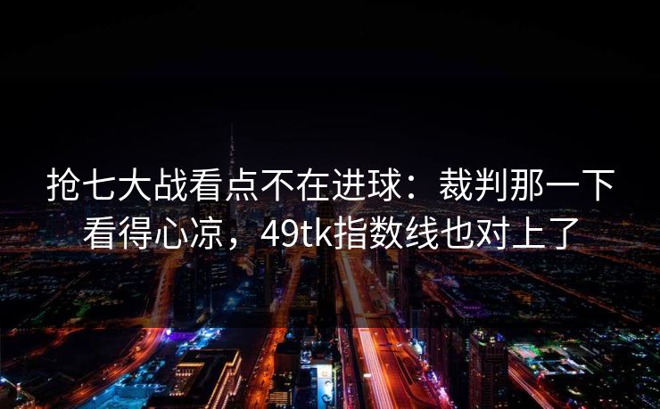 抢七大战看点不在进球：裁判那一下看得心凉，49tk指数线也对上了