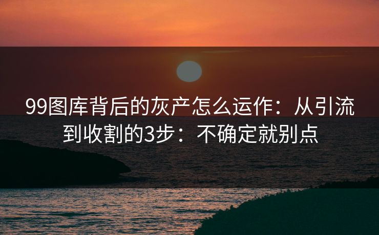 99图库背后的灰产怎么运作:从引流到收割的3步:不确定就别点 99图库背后的灰产怎么运作:从引流到收割的3步:不确定就别点
