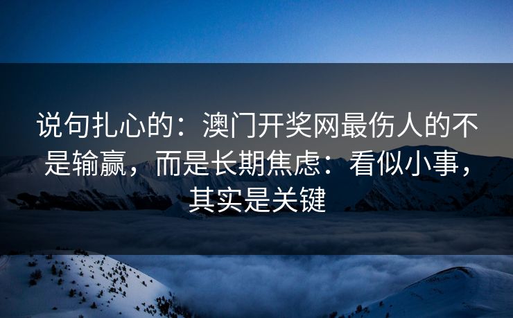说句扎心的：澳门开奖网最伤人的不是输赢，而是长期焦虑：看似小事，其实是关键