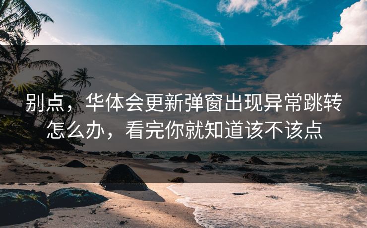 别点,华体会更新弹窗出现异常跳转怎么办,看完你就知道该不该点 别点,华体会更新弹窗出现异常跳转怎么办,看完你就知道该不该点