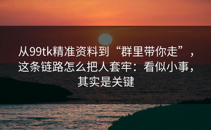 从99tk精准资料到“群里带你走”,这条链路怎么把人套牢:看似小事,其实是关键 从99tk精准资料到“群里带你走”,这条链路怎么把人套牢:看似小事,其实是关键