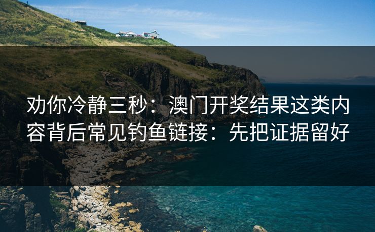 劝你冷静三秒：澳门开奖结果这类内容背后常见钓鱼链接：先把证据留好