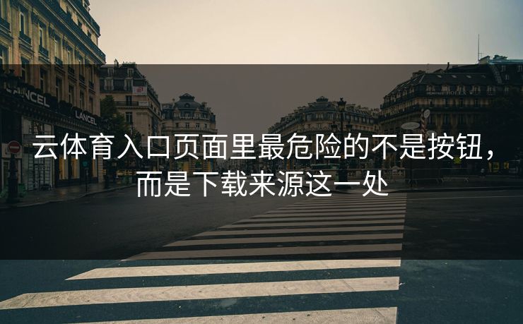 云体育入口页面里最危险的不是按钮，而是下载来源这一处