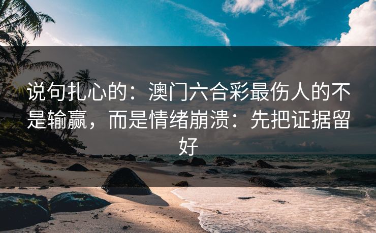 说句扎心的：澳门六合彩最伤人的不是输赢，而是情绪崩溃：先把证据留好