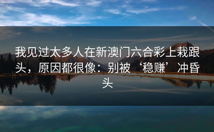 我见过太多人在新澳门六合彩上栽跟头，原因都很像：别被‘稳赚’冲昏头