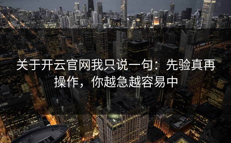 关于开云官网我只说一句：先验真再操作，你越急越容易中