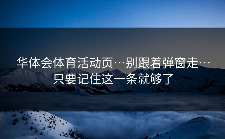 华体会体育活动页…别跟着弹窗走…只要记住这一条就够了