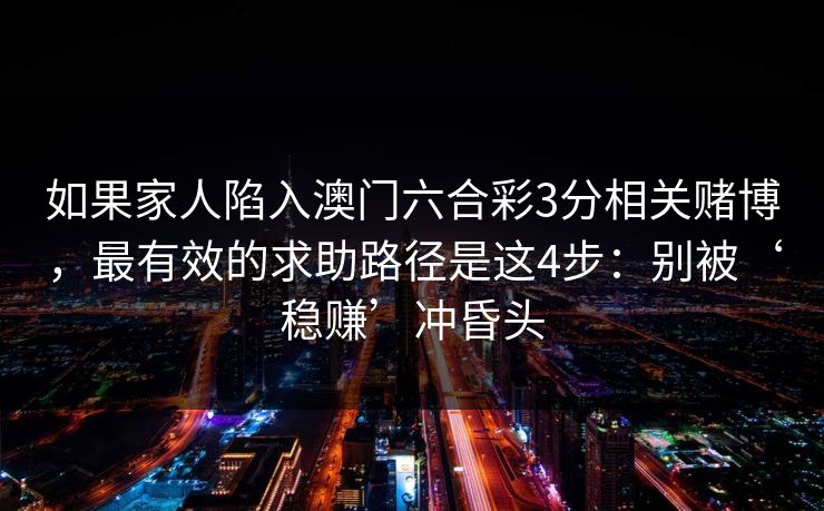 如果家人陷入澳门六合彩3分相关赌博，最有效的求助路径是这4步：别被‘稳赚’冲昏头