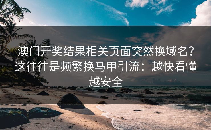 澳门开奖结果相关页面突然换域名？这往往是频繁换马甲引流：越快看懂越安全