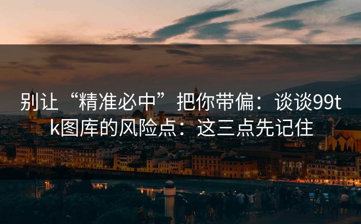 别让“精准必中”把你带偏：谈谈99tk图库的风险点：这三点先记住