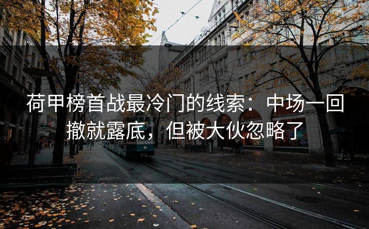 荷甲榜首战最冷门的线索：中场一回撤就露底，但被大伙忽略了