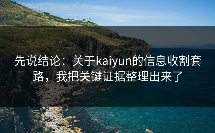 先说结论：关于kaiyun的信息收割套路，我把关键证据整理出来了
