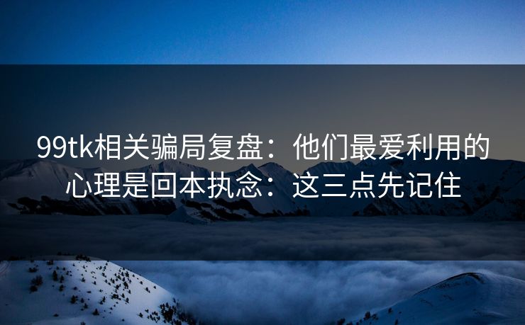 99tk相关骗局复盘：他们最爱利用的心理是回本执念：这三点先记住