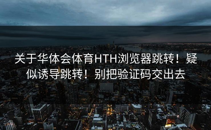 关于华体会体育HTH浏览器跳转！疑似诱导跳转！别把验证码交出去