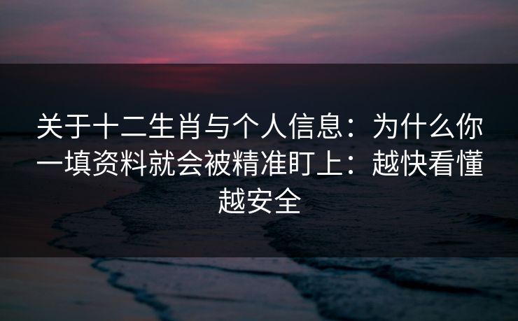 关于十二生肖与个人信息：为什么你一填资料就会被精准盯上：越快看懂越安全