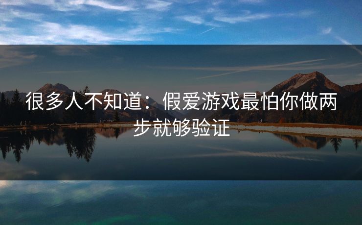 很多人不知道：假爱游戏最怕你做两步就够验证