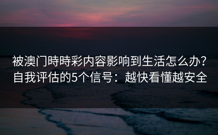 被澳门時時彩内容影响到生活怎么办？自我评估的5个信号：越快看懂越安全
