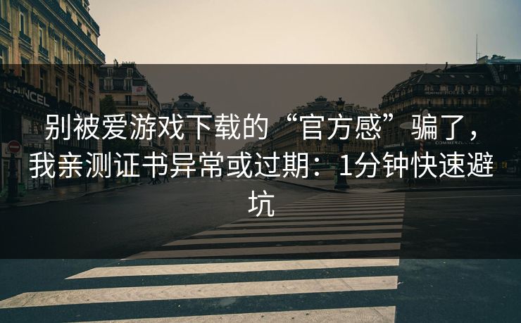 别被爱游戏下载的“官方感”骗了，我亲测证书异常或过期：1分钟快速避坑