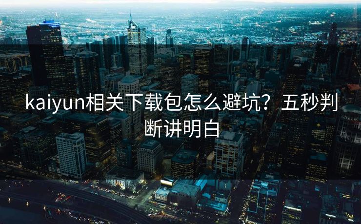 kaiyun相关下载包怎么避坑？五秒判断讲明白