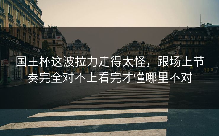 国王杯这波拉力走得太怪，跟场上节奏完全对不上看完才懂哪里不对