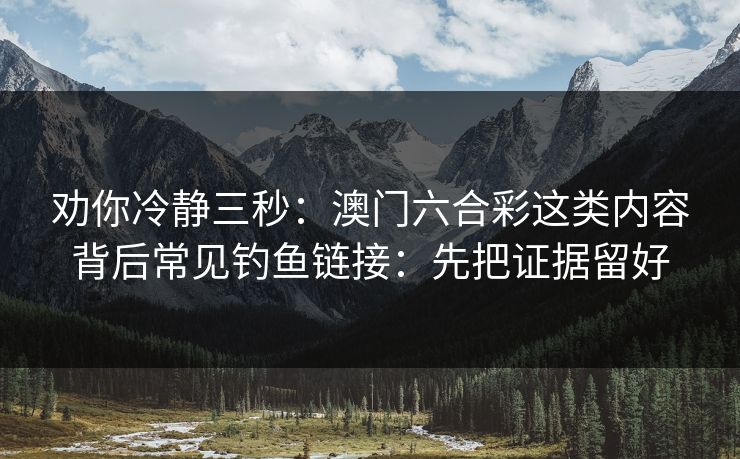 劝你冷静三秒：澳门六合彩这类内容背后常见钓鱼链接：先把证据留好