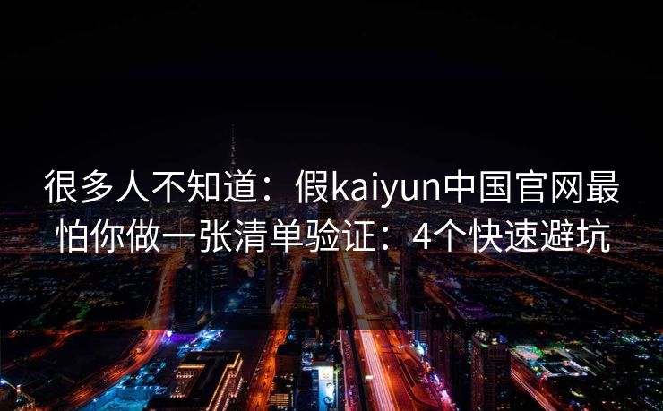 很多人不知道：假kaiyun中国官网最怕你做一张清单验证：4个快速避坑