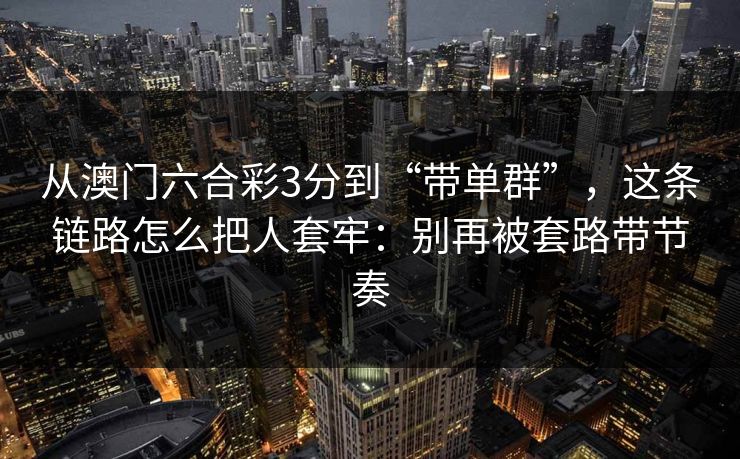 从澳门六合彩3分到“带单群”，这条链路怎么把人套牢：别再被套路带节奏