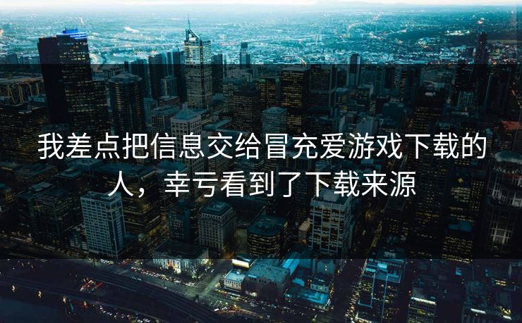 我差点把信息交给冒充爱游戏下载的人，幸亏看到了下载来源