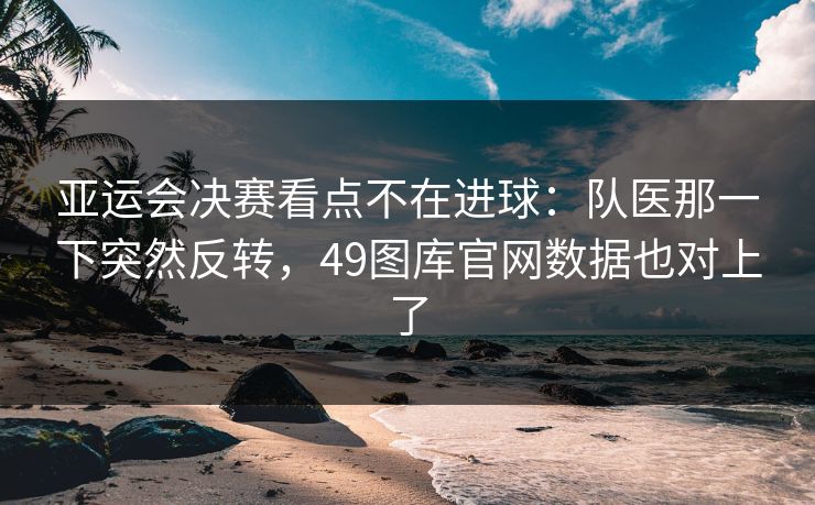 亚运会决赛看点不在进球：队医那一下突然反转，49图库官网数据也对上了