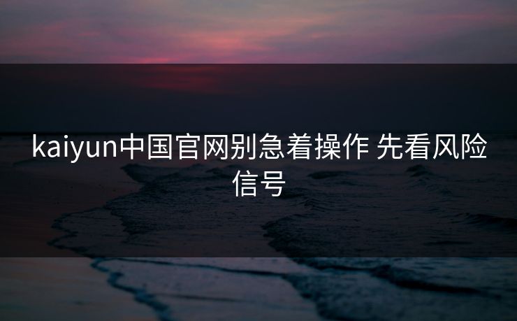 kaiyun中国官网别急着操作 先看风险信号