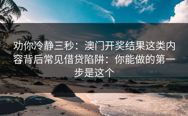 劝你冷静三秒：澳门开奖结果这类内容背后常见借贷陷阱：你能做的第一步是这个