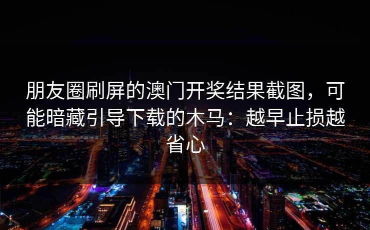 朋友圈刷屏的澳门开奖结果截图，可能暗藏引导下载的木马：越早止损越省心