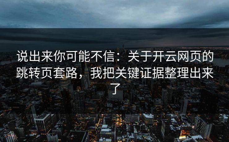 说出来你可能不信：关于开云网页的跳转页套路，我把关键证据整理出来了
