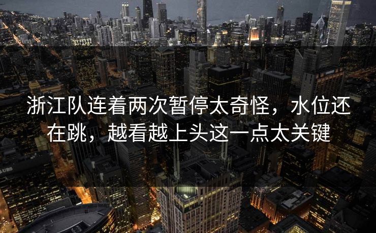 浙江队连着两次暂停太奇怪，水位还在跳，越看越上头这一点太关键