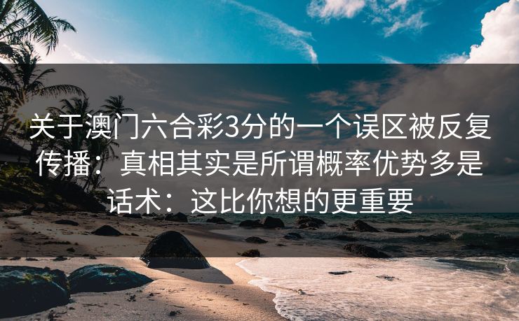 关于澳门六合彩3分的一个误区被反复传播：真相其实是所谓概率优势多是话术：这比你想的更重要