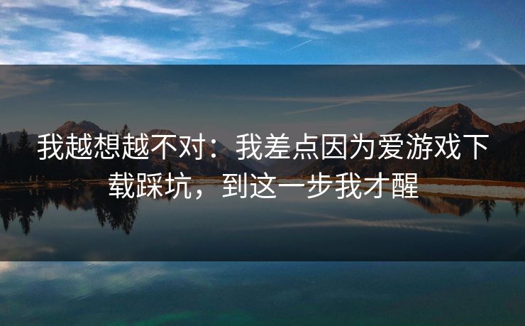 我越想越不对：我差点因为爱游戏下载踩坑，到这一步我才醒