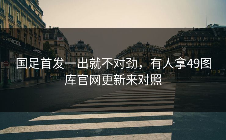 国足首发一出就不对劲，有人拿49图库官网更新来对照