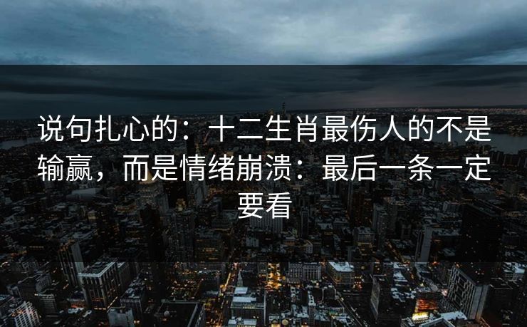 说句扎心的：十二生肖最伤人的不是输赢，而是情绪崩溃：最后一条一定要看