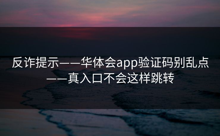 反诈提示——华体会app验证码别乱点——真入口不会这样跳转