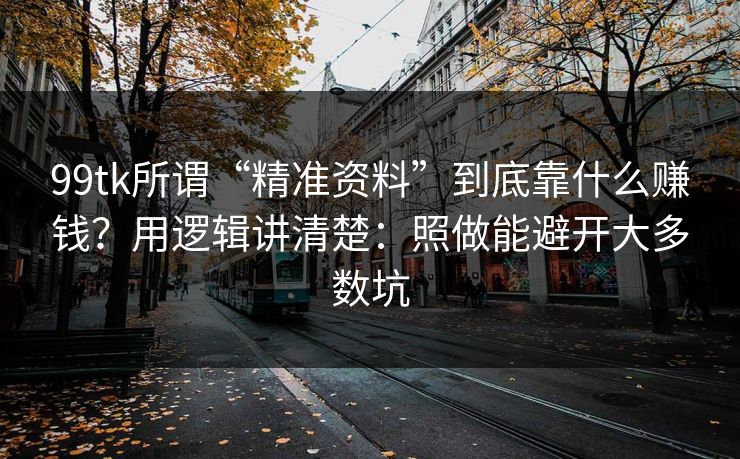 99tk所谓“精准资料”到底靠什么赚钱？用逻辑讲清楚：照做能避开大多数坑