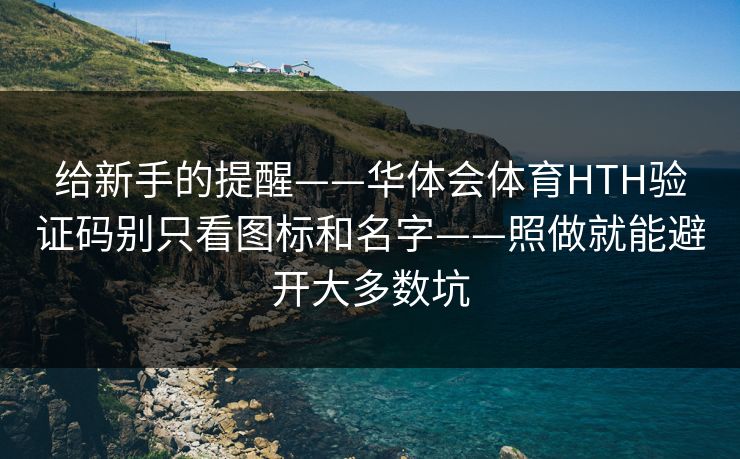给新手的提醒——华体会体育HTH验证码别只看图标和名字——照做就能避开大多数坑
