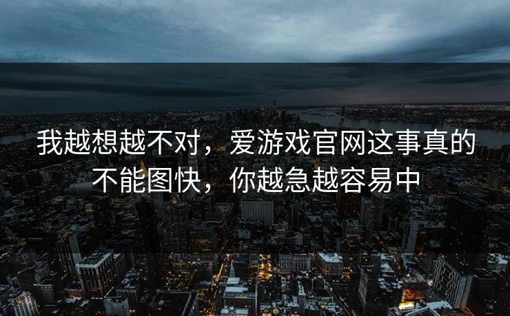 我越想越不对，爱游戏官网这事真的不能图快，你越急越容易中